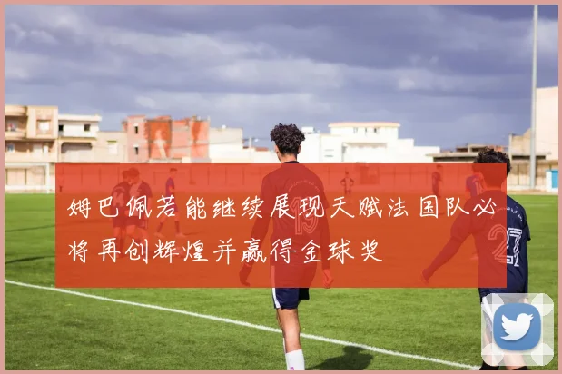 姆巴佩若能继续展现天赋法国队必将再创辉煌并赢得金球奖