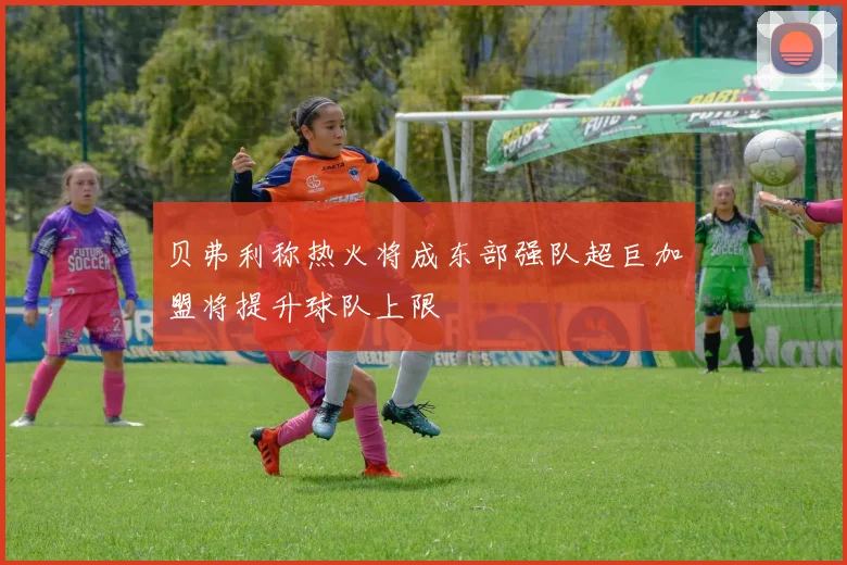 贝弗利称热火将成东部强队超巨加盟将提升球队上限