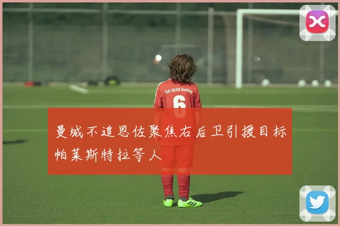 曼城不追恩佐聚焦右后卫引援目标帕莱斯特拉等人
