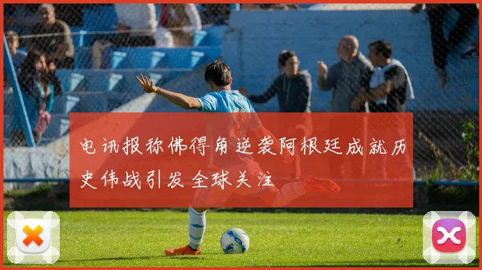 电讯报称佛得角逆袭阿根廷成就历史伟战引发全球关注