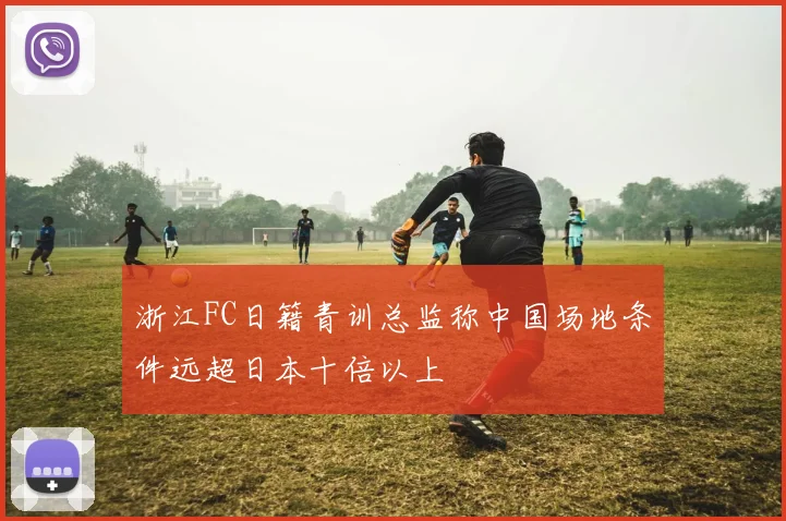 浙江FC日籍青训总监称中国场地条件远超日本十倍以上