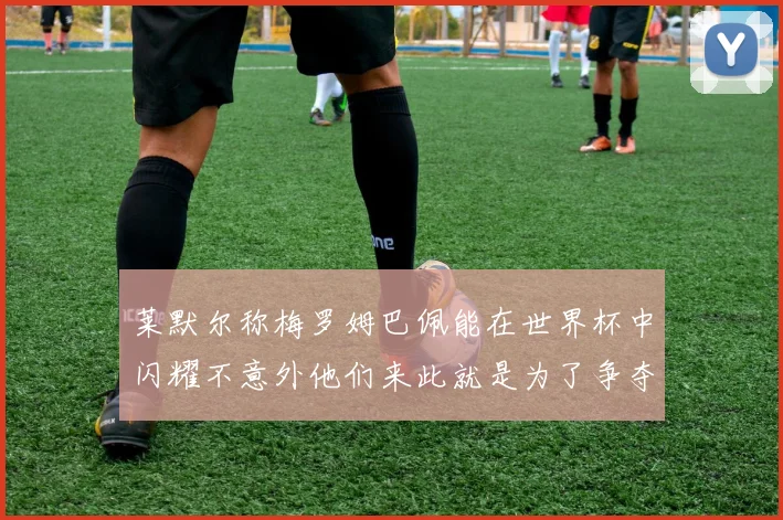 莱默尔称梅罗姆巴佩能在世界杯中闪耀不意外他们来此就是为了争夺最佳球员