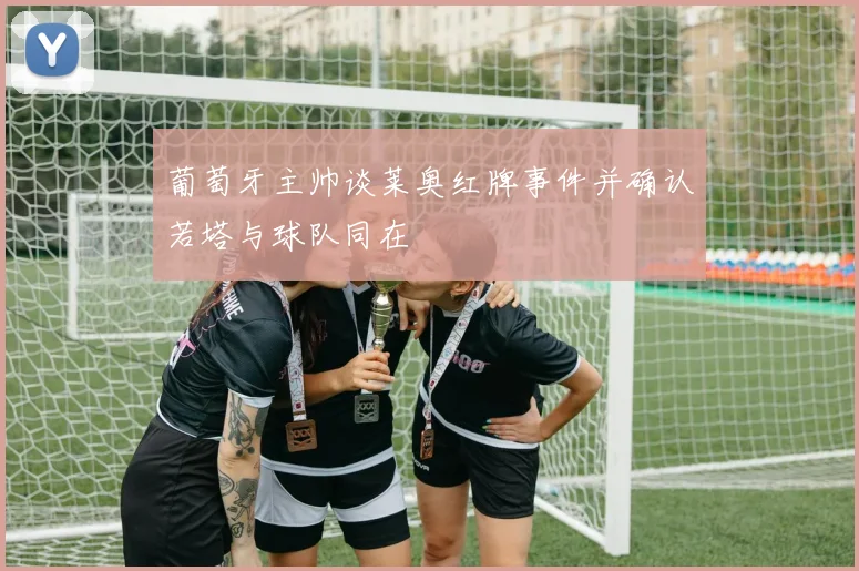 葡萄牙主帅谈莱奥红牌事件并确认若塔与球队同在