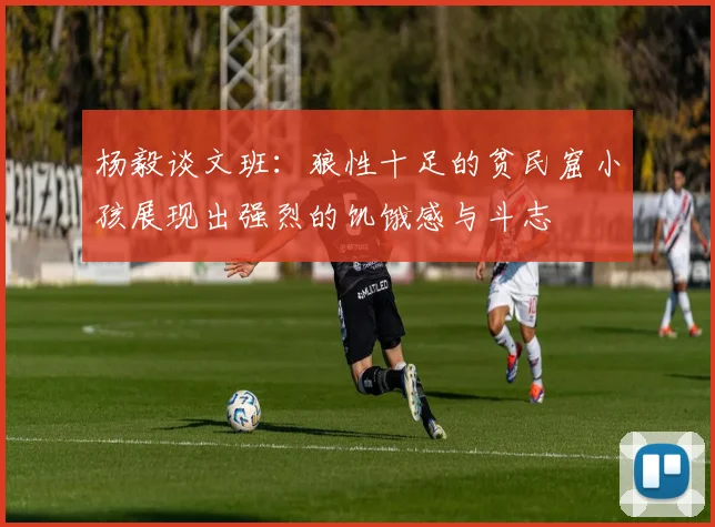 杨毅谈文班：狼性十足的贫民窟小孩展现出强烈的饥饿感与斗志