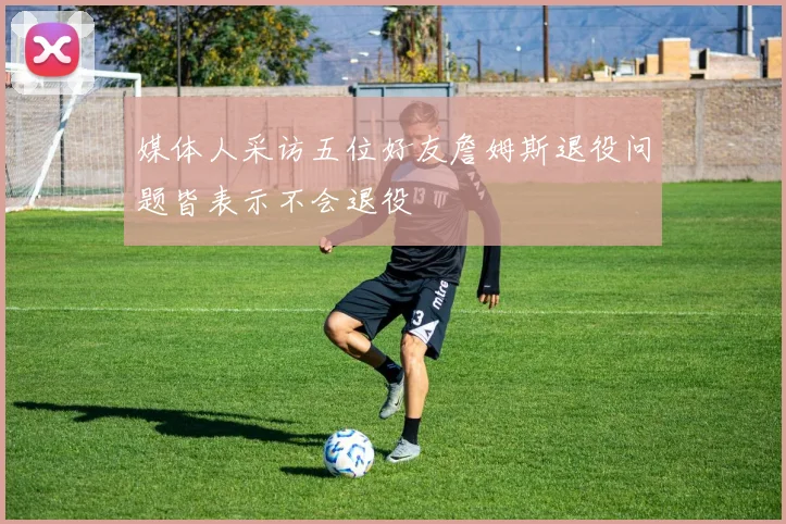 媒体人采访五位好友詹姆斯退役问题皆表示不会退役