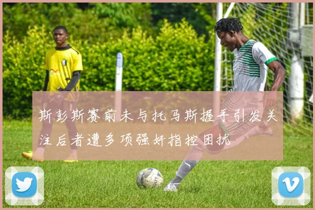 斯彭斯赛前未与托马斯握手引发关注后者遭多项强奸指控困扰
