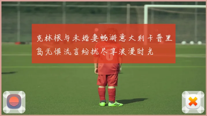 克林根与未婚妻畅游意大利卡普里岛无惧流言纷扰尽享浪漫时光